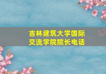 吉林建筑大学国际交流学院院长电话