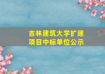 吉林建筑大学扩建项目中标单位公示