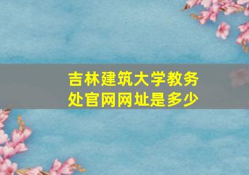 吉林建筑大学教务处官网网址是多少