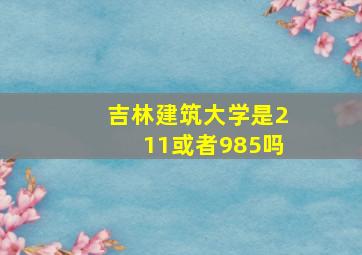 吉林建筑大学是211或者985吗