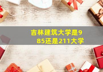 吉林建筑大学是985还是211大学