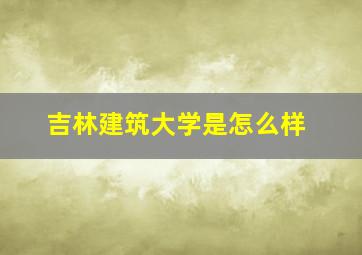 吉林建筑大学是怎么样