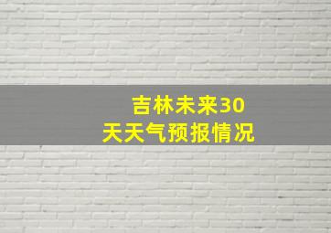 吉林未来30天天气预报情况