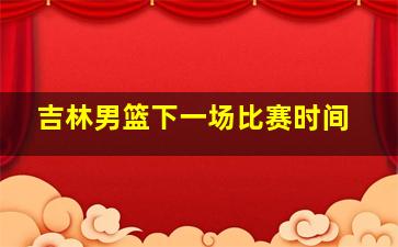 吉林男篮下一场比赛时间