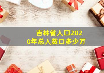 吉林省人口2020年总人数口多少万