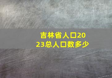 吉林省人口2023总人口数多少