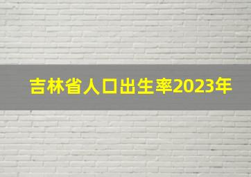 吉林省人口出生率2023年