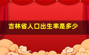 吉林省人口出生率是多少