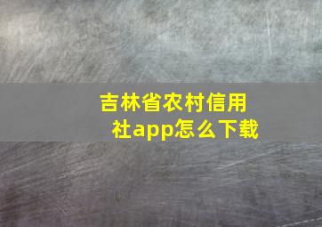 吉林省农村信用社app怎么下载