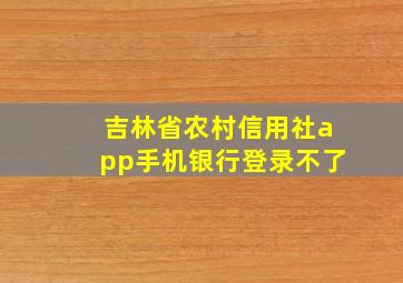 吉林省农村信用社app手机银行登录不了