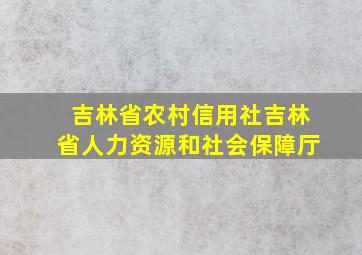 吉林省农村信用社吉林省人力资源和社会保障厅