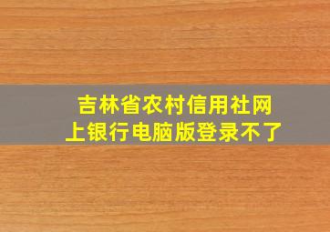 吉林省农村信用社网上银行电脑版登录不了