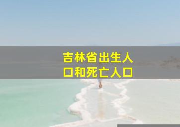 吉林省出生人口和死亡人口