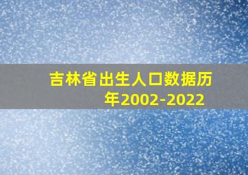 吉林省出生人口数据历年2002-2022