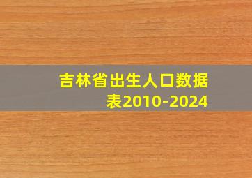 吉林省出生人口数据表2010-2024