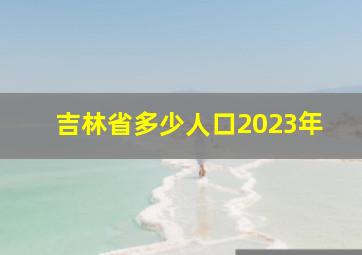 吉林省多少人口2023年