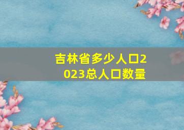 吉林省多少人口2023总人口数量