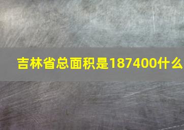 吉林省总面积是187400什么