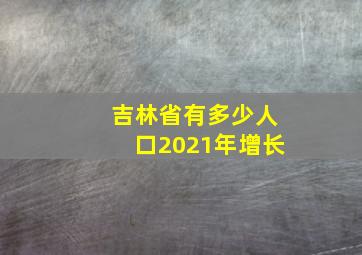 吉林省有多少人口2021年增长