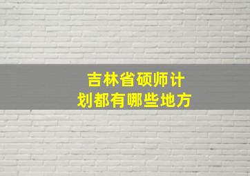 吉林省硕师计划都有哪些地方