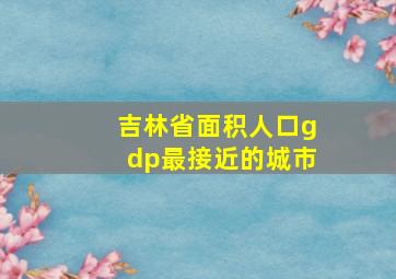 吉林省面积人口gdp最接近的城市