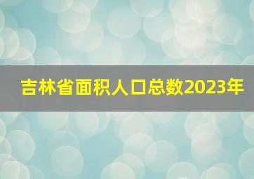 吉林省面积人口总数2023年