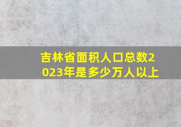 吉林省面积人口总数2023年是多少万人以上