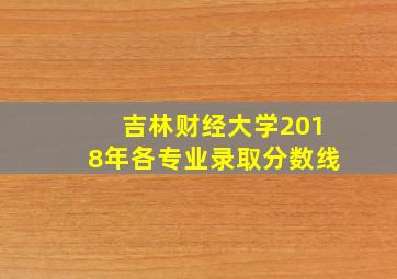 吉林财经大学2018年各专业录取分数线