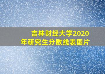 吉林财经大学2020年研究生分数线表图片