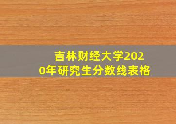 吉林财经大学2020年研究生分数线表格