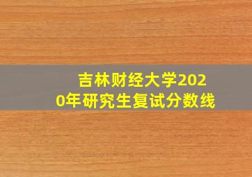 吉林财经大学2020年研究生复试分数线