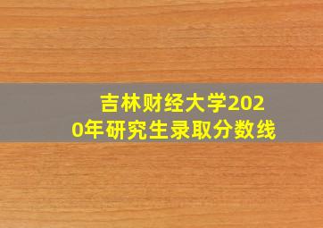 吉林财经大学2020年研究生录取分数线