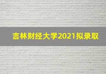 吉林财经大学2021拟录取