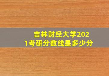 吉林财经大学2021考研分数线是多少分