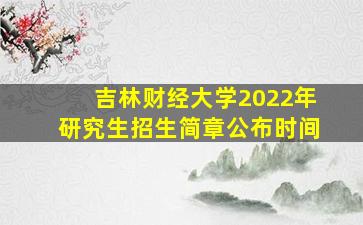 吉林财经大学2022年研究生招生简章公布时间