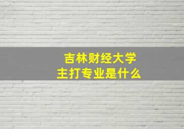 吉林财经大学主打专业是什么