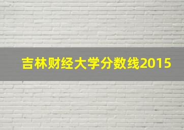 吉林财经大学分数线2015