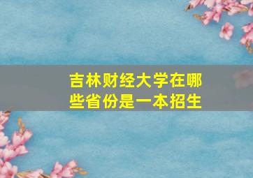 吉林财经大学在哪些省份是一本招生