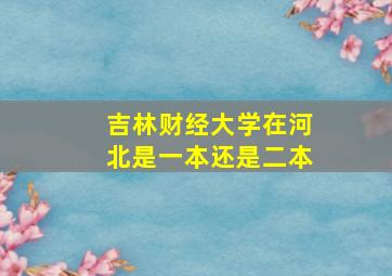 吉林财经大学在河北是一本还是二本