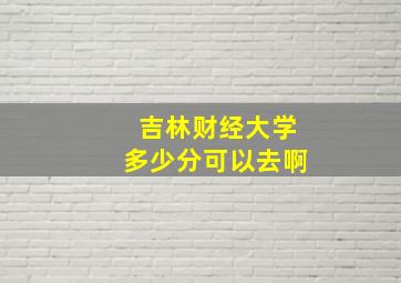 吉林财经大学多少分可以去啊