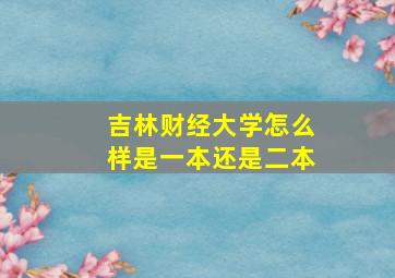 吉林财经大学怎么样是一本还是二本