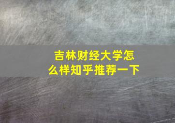 吉林财经大学怎么样知乎推荐一下