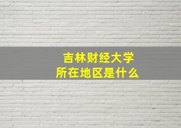 吉林财经大学所在地区是什么