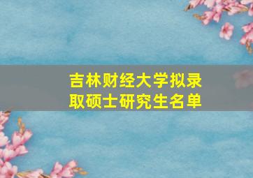 吉林财经大学拟录取硕士研究生名单