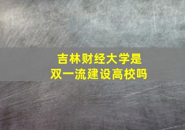 吉林财经大学是双一流建设高校吗