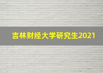 吉林财经大学研究生2021