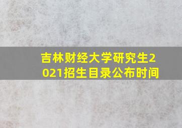 吉林财经大学研究生2021招生目录公布时间