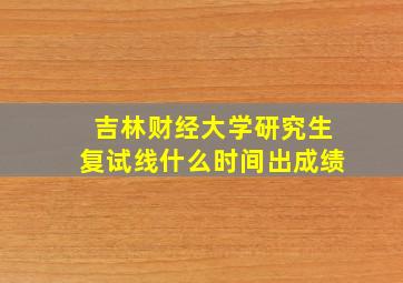 吉林财经大学研究生复试线什么时间出成绩