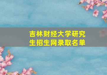 吉林财经大学研究生招生网录取名单