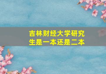 吉林财经大学研究生是一本还是二本